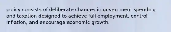 policy consists of deliberate changes in government spending and taxation designed to achieve full employment, control inflation, and encourage economic growth.