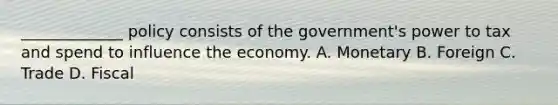 _____________ policy consists of the government's power to tax and spend to influence the economy. A. Monetary B. Foreign C. Trade D. Fiscal