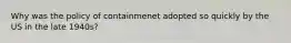 Why was the policy of containmenet adopted so quickly by the US in the late 1940s?