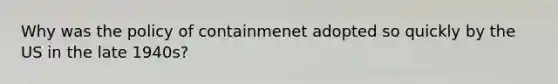 Why was the policy of containmenet adopted so quickly by the US in the late 1940s?