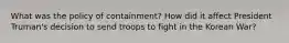 What was the policy of containment? How did it affect President Truman's decision to send troops to fight in the Korean War?