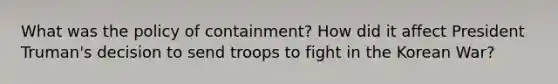 What was the policy of containment? How did it affect President Truman's decision to send troops to fight in the Korean War?