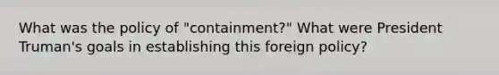 What was the policy of "containment?" What were President Truman's goals in establishing this foreign policy?