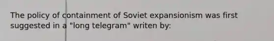 The policy of containment of Soviet expansionism was first suggested in a "long telegram" writen by: