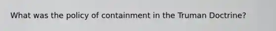 What was the policy of containment in the Truman Doctrine?