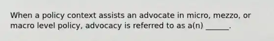 When a policy context assists an advocate in micro, mezzo, or macro level policy, advocacy is referred to as a(n) ______.