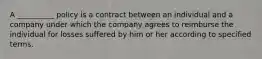 A __________ policy is a contract between an individual and a company under which the company agrees to reimburse the individual for losses suffered by him or her according to specified terms.