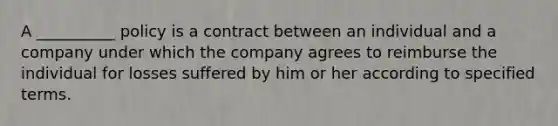 A __________ policy is a contract between an individual and a company under which the company agrees to reimburse the individual for losses suffered by him or her according to specified terms.