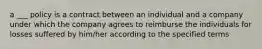 a ___ policy is a contract between an individual and a company under which the company agrees to reimburse the individuals for losses suffered by him/her according to the specified terms