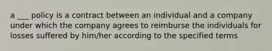 a ___ policy is a contract between an individual and a company under which the company agrees to reimburse the individuals for losses suffered by him/her according to the specified terms