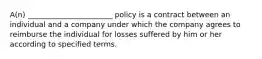 A(n) _______________________ policy is a contract between an individual and a company under which the company agrees to reimburse the individual for losses suffered by him or her according to specified terms.