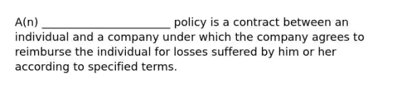 A(n) _______________________ policy is a contract between an individual and a company under which the company agrees to reimburse the individual for losses suffered by him or her according to specified terms.