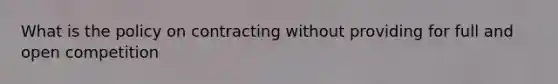 What is the policy on contracting without providing for full and open competition