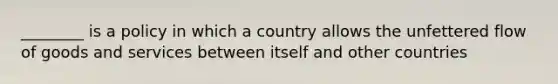 ________ is a policy in which a country allows the unfettered flow of goods and services between itself and other countries