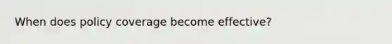 When does policy coverage become effective?
