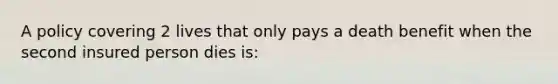 A policy covering 2 lives that only pays a death benefit when the second insured person dies is: