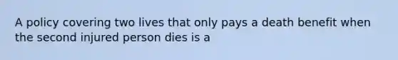 A policy covering two lives that only pays a death benefit when the second injured person dies is a