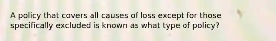 A policy that covers all causes of loss except for those specifically excluded is known as what type of policy?