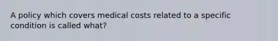 A policy which covers medical costs related to a specific condition is called what?