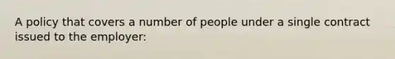 A policy that covers a number of people under a single contract issued to the employer: