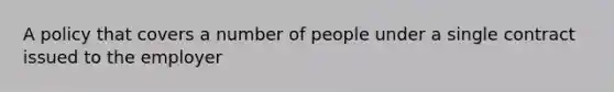 A policy that covers a number of people under a single contract issued to the employer