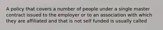 A policy that covers a number of people under a single master contract issued to the employer or to an association with which they are affiliated and that is not self funded is usually called