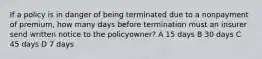 If a policy is in danger of being terminated due to a nonpayment of premium, how many days before termination must an insurer send written notice to the policyowner? A 15 days B 30 days C 45 days D 7 days