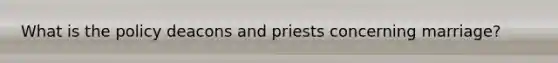 What is the policy deacons and priests concerning marriage?