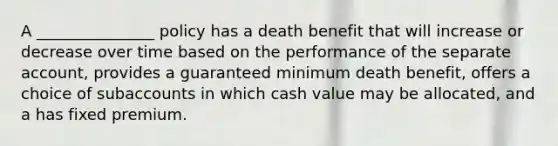 A _______________ policy has a death benefit that will increase or decrease over time based on the performance of the separate account, provides a guaranteed minimum death benefit, offers a choice of subaccounts in which cash value may be allocated, and a has fixed premium.