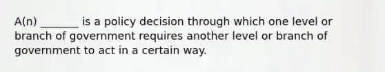 A(n) _______ is a policy decision through which one level or branch of government requires another level or branch of government to act in a certain way.