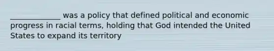 _____________ was a policy that defined political and economic progress in racial terms, holding that God intended the United States to expand its territory