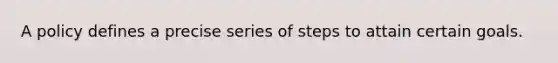 A policy defines a precise series of steps to attain certain goals.