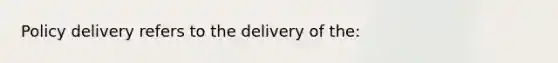 Policy delivery refers to the delivery of the: