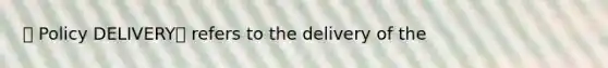 🔴 Policy DELIVERY📦 refers to the delivery of the