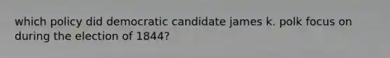 which policy did democratic candidate james k. polk focus on during the election of 1844?