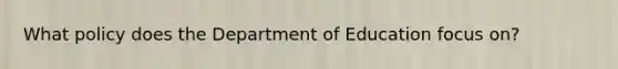 What policy does the Department of Education focus on?