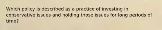 Which policy is described as a practice of investing in conservative issues and holding those issues for long periods of time?