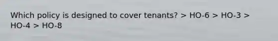 Which policy is designed to cover tenants? > HO-6 > HO-3 > HO-4 > HO-8