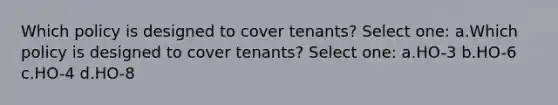 Which policy is designed to cover tenants? Select one: a.Which policy is designed to cover tenants? Select one: a.HO-3 b.HO-6 c.HO-4 d.HO-8