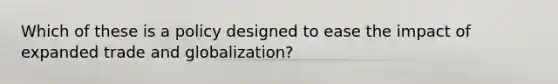 Which of these is a policy designed to ease the impact of expanded trade and globalization?