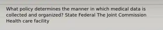 What policy determines the manner in which medical data is collected and organized? State Federal The Joint Commission Health care facility