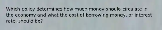 Which policy determines how much money should circulate in the economy and what the cost of borrowing money, or interest rate, should be?