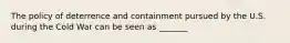 The policy of deterrence and containment pursued by the U.S. during the Cold War can be seen as _______