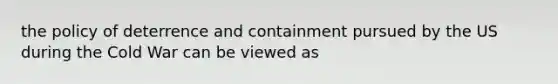 the policy of deterrence and containment pursued by the US during the Cold War can be viewed as