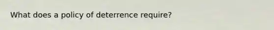 What does a policy of deterrence require?