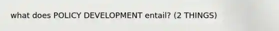 what does POLICY DEVELOPMENT entail? (2 THINGS)