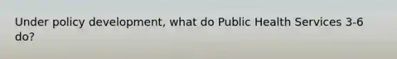 Under policy development, what do Public Health Services 3-6 do?