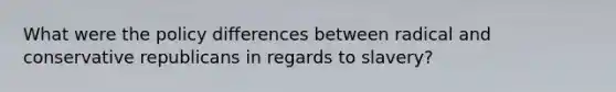 What were the policy differences between radical and conservative republicans in regards to slavery?