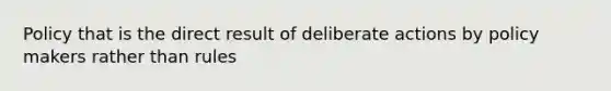 Policy that is the direct result of deliberate actions by policy makers rather than rules