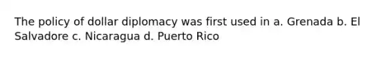 The policy of dollar diplomacy was first used in a. Grenada b. El Salvadore c. Nicaragua d. Puerto Rico